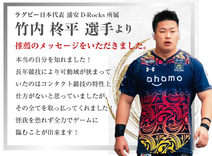 ラグビー日本代表 浦安D-Rocks所属 竹内柊平選手より推薦のメッセージをいただきました。